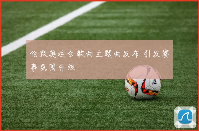 伦敦奥运会歌曲主题曲发布 引发赛事氛围升级