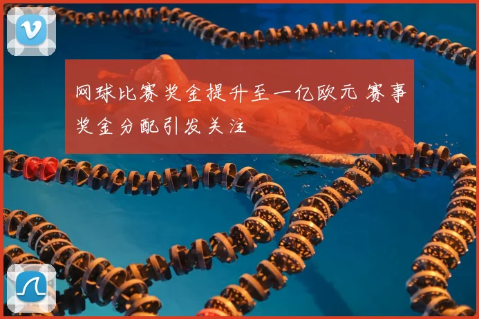 网球比赛奖金提升至一亿欧元 赛事奖金分配引发关注