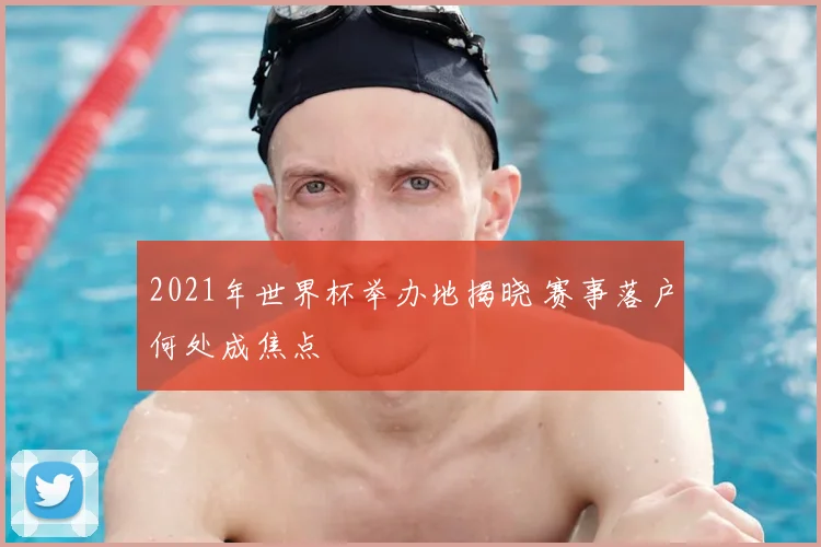 2021年世界杯举办地揭晓 赛事落户何处成焦点