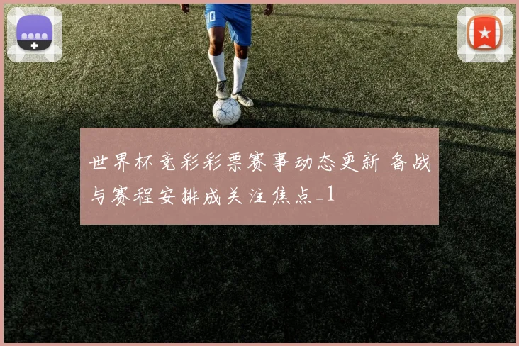 世界杯竞彩彩票赛事动态更新 备战与赛程安排成关注焦点_1