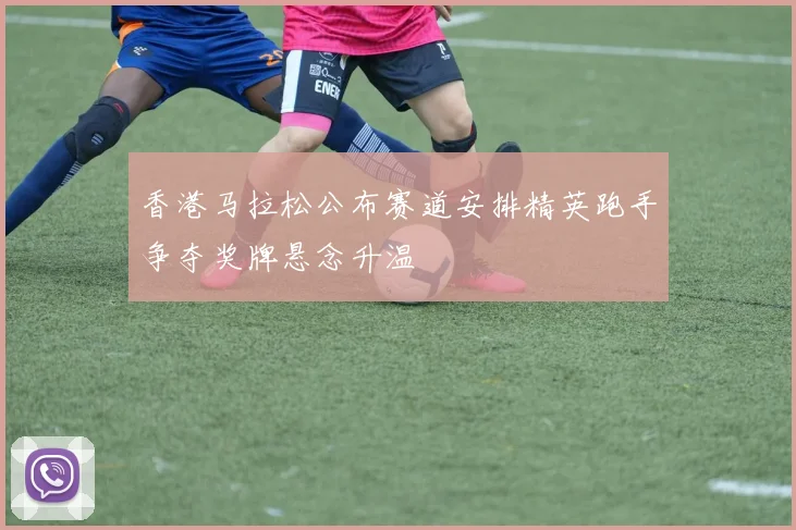 香港马拉松公布赛道安排精英跑手争夺奖牌悬念升温