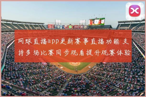 网球直播app更新赛事直播功能 支持多场比赛同步观看提升观赛体验