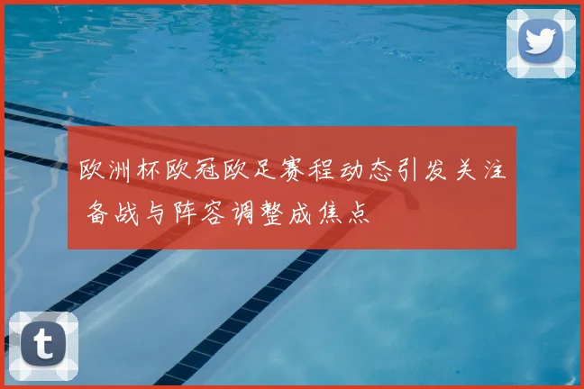欧洲杯欧冠欧足赛程动态引发关注 备战与阵容调整成焦点