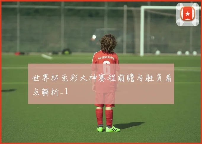 世界杯竞彩大神赛程前瞻与胜负看点解析_1