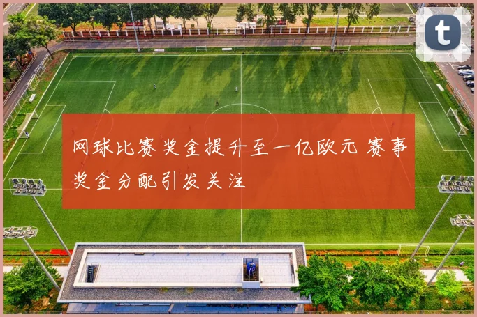 网球比赛奖金提升至一亿欧元 赛事奖金分配引发关注