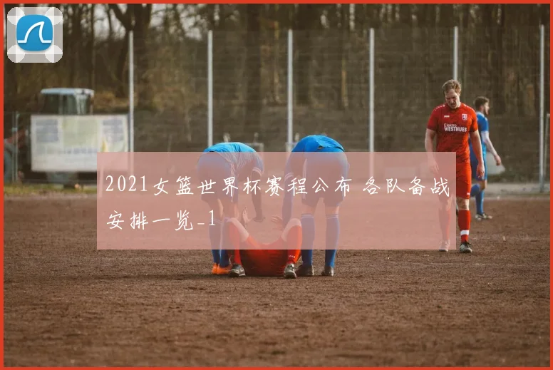 2021女篮世界杯赛程公布 各队备战安排一览_1
