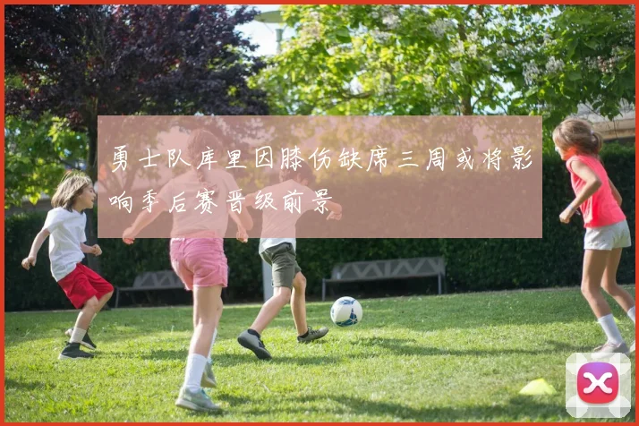 勇士队库里因膝伤缺席三周或将影响季后赛晋级前景