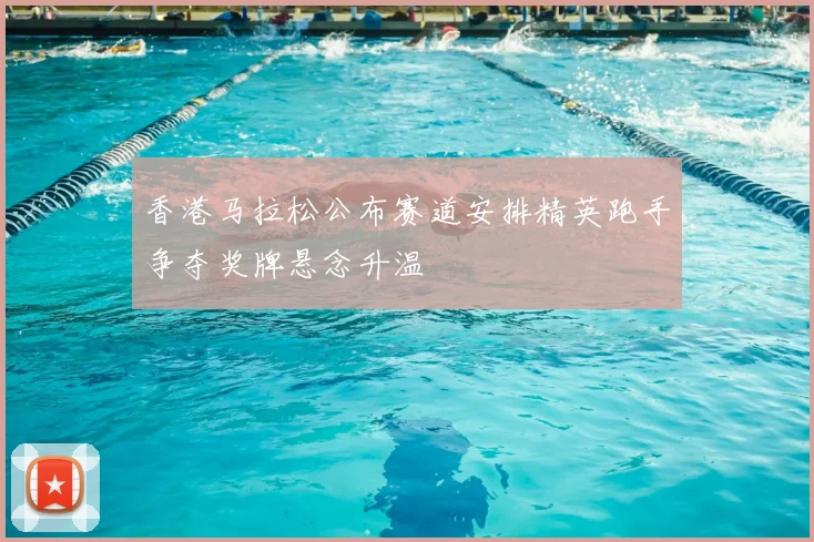 香港马拉松公布赛道安排精英跑手争夺奖牌悬念升温