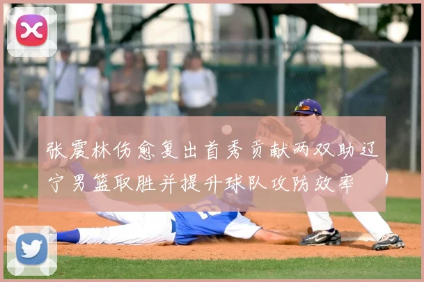 张震林伤愈复出首秀贡献两双助辽宁男篮取胜并提升球队攻防效率