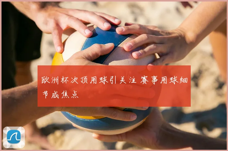 欧洲杯次顶用球引关注 赛事用球细节成焦点