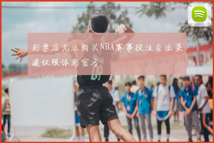 彩票店无法购买NBA赛事投注合法渠道仅限体彩官方