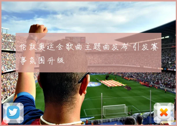 伦敦奥运会歌曲主题曲发布 引发赛事氛围升级