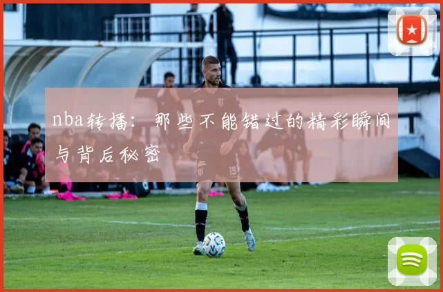 nba转播:那些不能错过的精彩瞬间与背后秘密