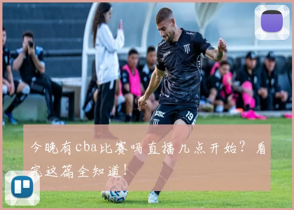 今晚有cba比赛吗直播几点开始?看完这篇全知道!