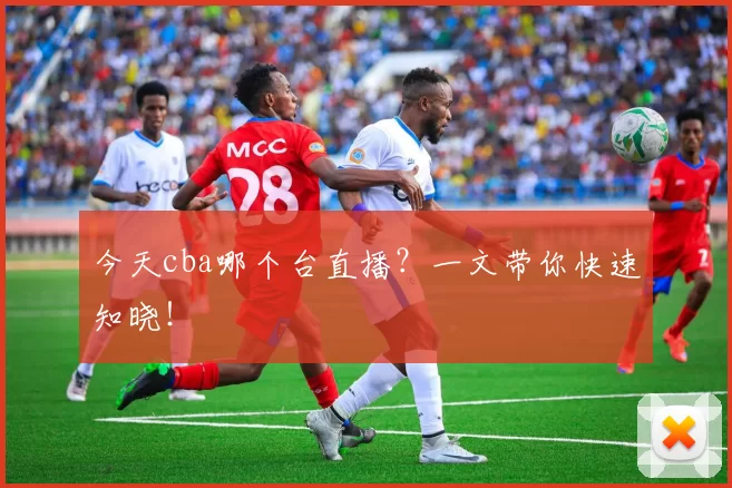 今天cba哪个台直播？一文带你快速知晓！