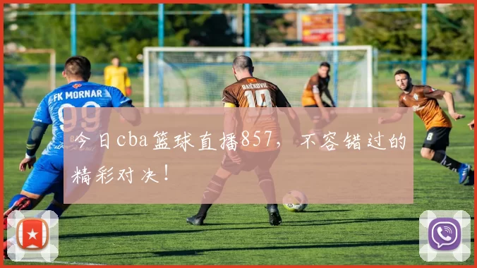 今日cba篮球直播857,不容错过的精彩对决!