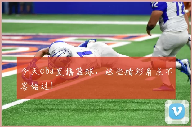 今天cba直播篮球，这些精彩看点不容错过！